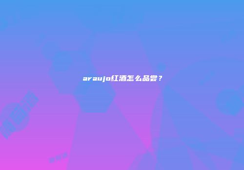 araujo红酒怎么品尝？