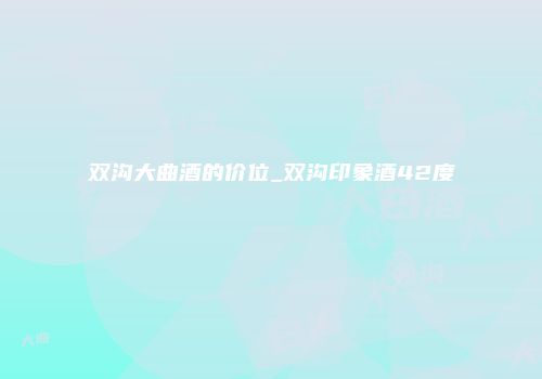 双沟大曲酒的价位_双沟印象酒42度