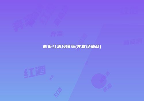 临沂红酒经销商(奔富经销商)