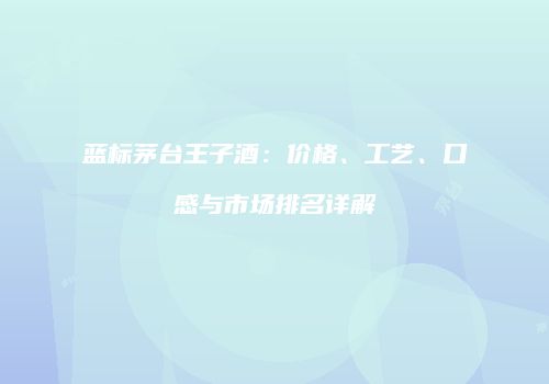 蓝标茅台王子酒：价格、工艺、口感与市场排名详解
