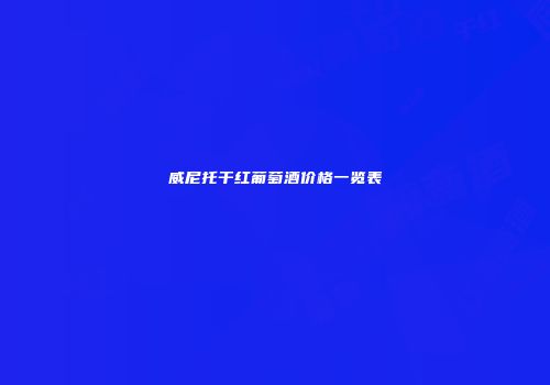 威尼托干红葡萄酒价格一览表