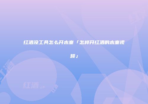 红酒没工具怎么开木塞「怎样开红酒的木塞视频」