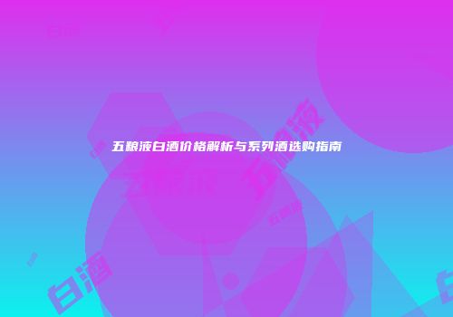 五粮液白酒价格解析与系列酒选购指南