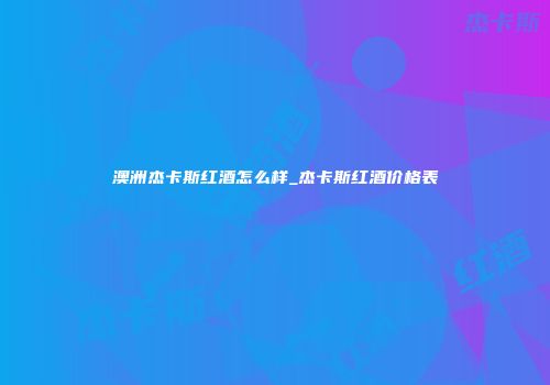 澳洲杰卡斯红酒怎么样_杰卡斯红酒价格表