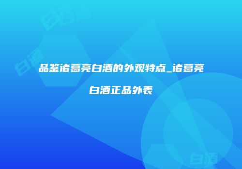 品鉴诸葛亮白酒的外观特点_诸葛亮白酒正品外表