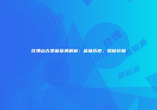 玫瑰山古堡葡萄酒解析：品味历史，揭秘价格