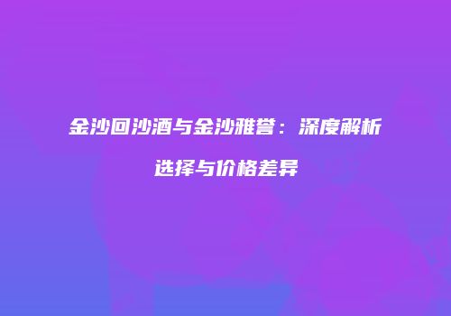 金沙回沙酒与金沙雅誉：深度解析选择与价格差异