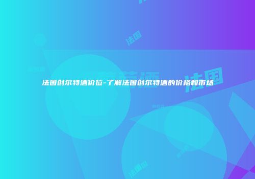 法国创尔特酒价位-了解法国创尔特酒的价格和市场