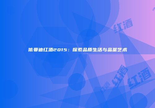 依曼迪红酒2015：探索品质生活与品鉴艺术
