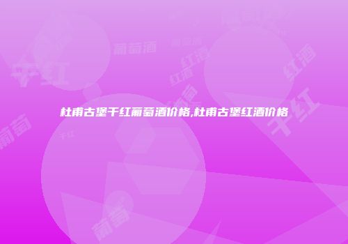 杜甫古堡干红葡萄酒价格,杜甫古堡红酒价格