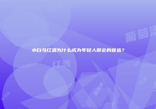 小白马红酒为什么成为年轻人聚会的首选？