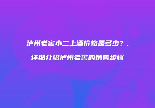 泸州老窖小二上酒价格是多少？,详细介绍泸州老窖的销售步骤