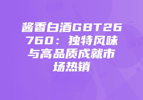 酱香白酒GBT26760：独特风味与高品质成就市场热销