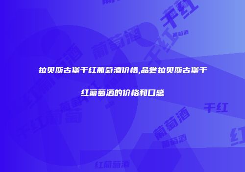 拉贝斯古堡干红葡萄酒价格,品尝拉贝斯古堡干红葡萄酒的价格和口感