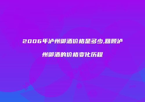 2006年泸州御酒价格是多少,回顾泸州御酒的价格变化历程