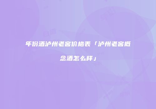 年份酒泸州老窖价格表「泸州老窖概念酒怎么样」