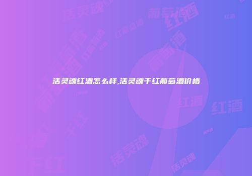 活灵魂红酒怎么样,活灵魂干红葡萄酒价格