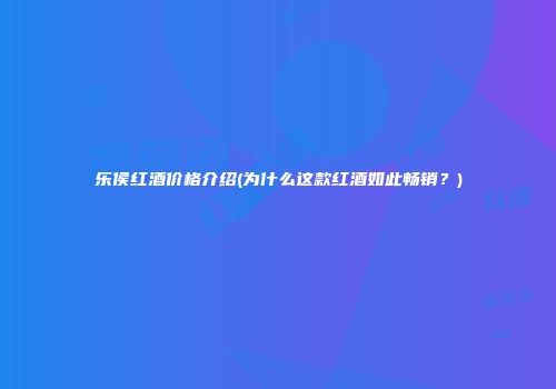 乐侯红酒价格介绍(为什么这款红酒如此畅销？)