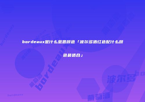 bordeaux是什么意思颜色「波尔多酒红色配什么颜色最适合」
