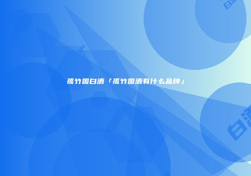孤竹国白酒「孤竹国酒有什么品牌」