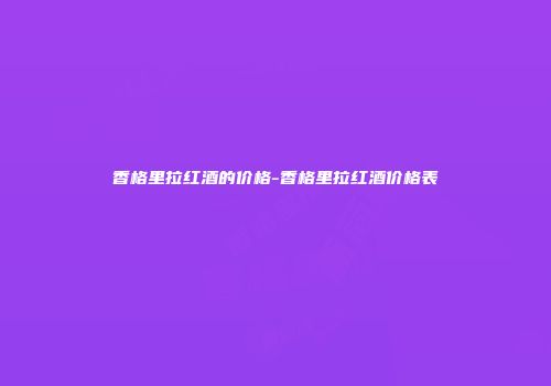 香格里拉红酒的价格-香格里拉红酒价格表