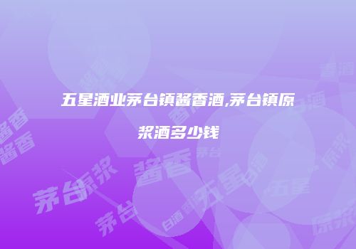 五星酒业茅台镇酱香酒,茅台镇原浆酒多少钱