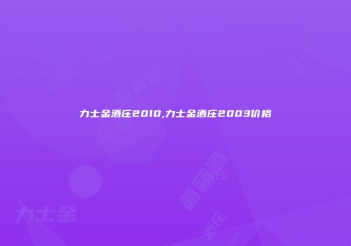 力士金酒庄2010,力士金酒庄2003价格