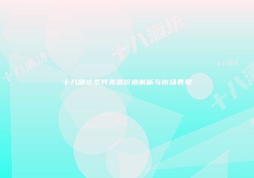 十八酒坊系列美酒价格解析与市场表现