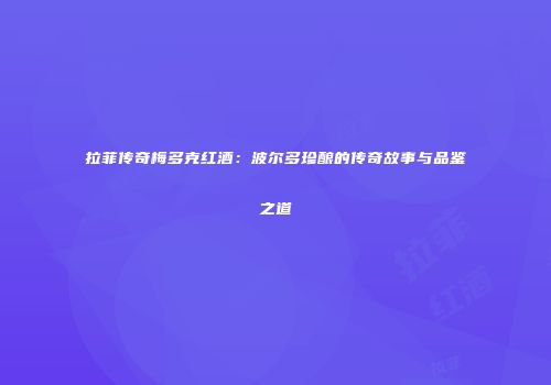 拉菲传奇梅多克红酒：波尔多珍酿的传奇故事与品鉴之道