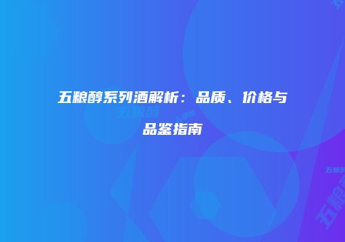五粮醇系列酒解析：品质、价格与品鉴指南
