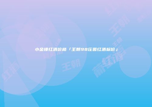 小金锤红酒价格「王朝98庄园红酒标价」
