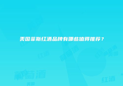 美国菲斯红酒品牌有哪些值得推荐？