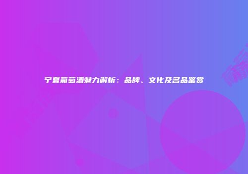 宁夏葡萄酒魅力解析：品牌、文化及名品鉴赏