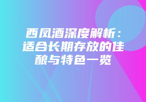 西凤酒深度解析：适合长期存放的佳酿与特色一览