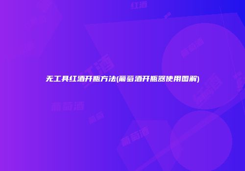 无工具红酒开瓶方法(葡萄酒开瓶器使用图解)