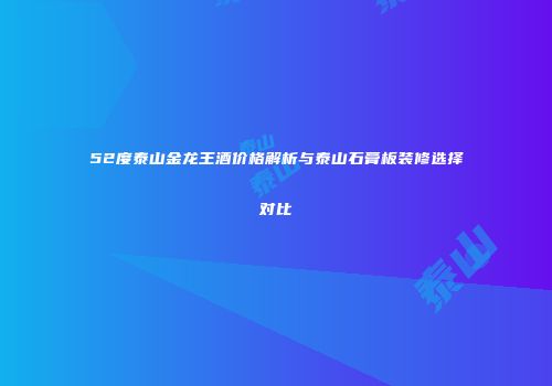 52度泰山金龙王酒价格解析与泰山石膏板装修选择对比