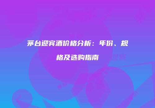 茅台迎宾酒价格分析：年份、规格及选购指南