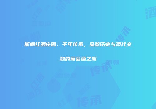 邯郸红酒庄园：千年传承，品鉴历史与现代交融的葡萄酒之旅