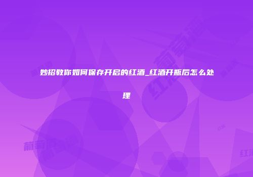 妙招教你如何保存开启的红酒_红酒开瓶后怎么处理