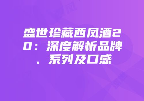 盛世珍藏西凤酒20：深度解析品牌、系列及口感