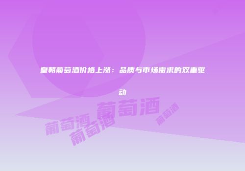 皇朝葡萄酒价格上涨：品质与市场需求的双重驱动