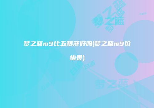 梦之蓝m9比五粮液好吗(梦之蓝m9价格表)