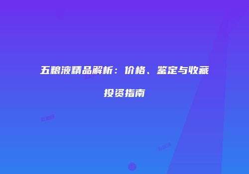 五粮液精品解析：价格、鉴定与收藏投资指南