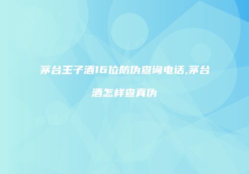 茅台王子酒16位防伪查询电话,茅台酒怎样查真伪