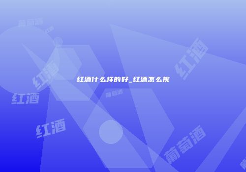 红酒什么样的好_红酒怎么挑