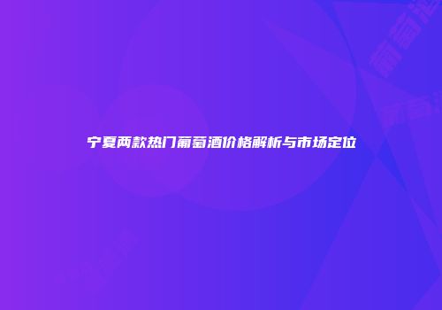 宁夏两款热门葡萄酒价格解析与市场定位