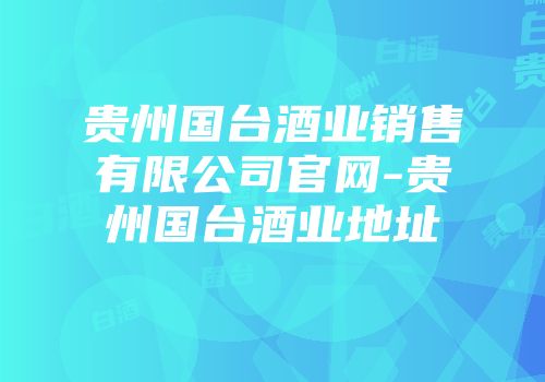 贵州国台酒业销售有限公司官网-贵州国台酒业地址