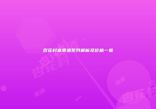 杏花村富贵酒系列解析及价格一览