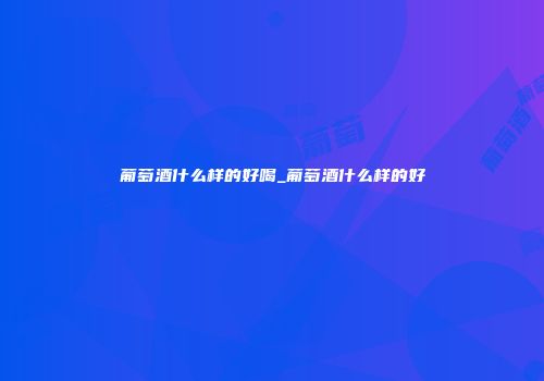 葡萄酒什么样的好喝_葡萄酒什么样的好