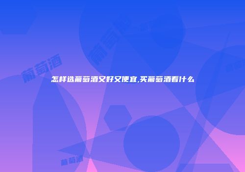 怎样选葡萄酒又好又便宜,买葡萄酒看什么